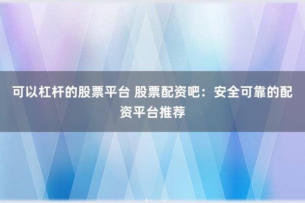 可以杠杆的股票平台 股票配资吧：安全可靠的配资平台推荐