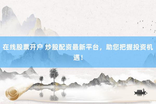 在线股票开户 炒股配资最新平台，助您把握投资机遇！