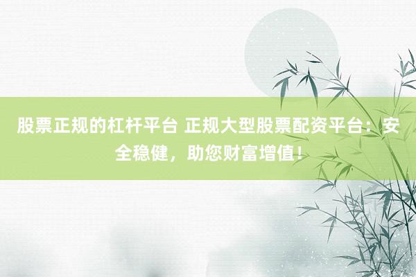 股票正规的杠杆平台 正规大型股票配资平台：安全稳健，助您财富增值！