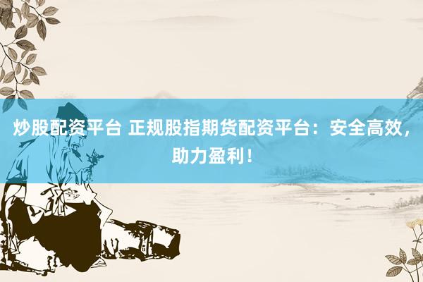 炒股配资平台 正规股指期货配资平台：安全高效，助力盈利！