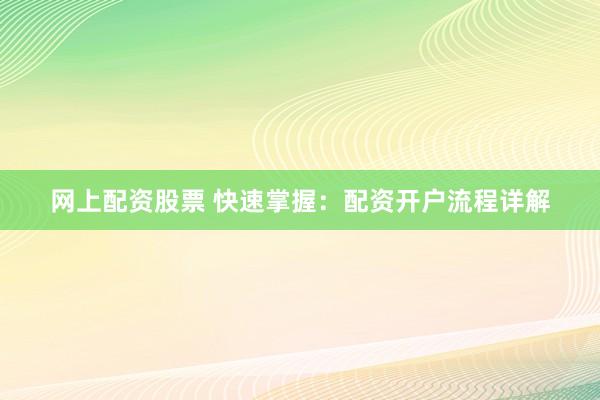 网上配资股票 快速掌握：配资开户流程详解