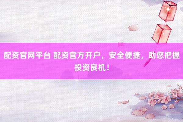 配资官网平台 配资官方开户，安全便捷，助您把握投资良机！