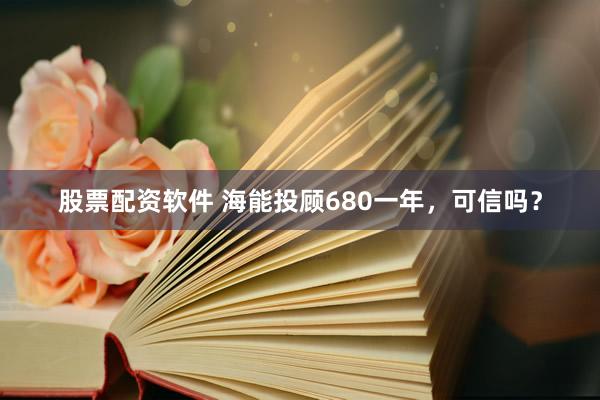 股票配资软件 海能投顾680一年，可信吗？