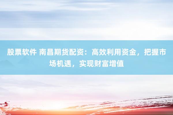 股票软件 南昌期货配资：高效利用资金，把握市场机遇，实现财富增值