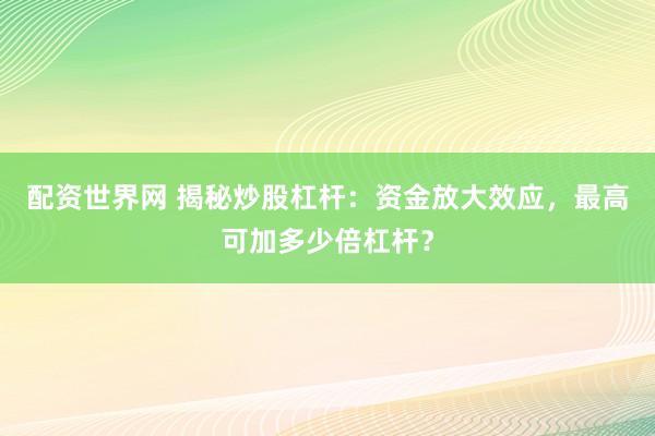 配资世界网 揭秘炒股杠杆：资金放大效应，最高可加多少倍杠杆？