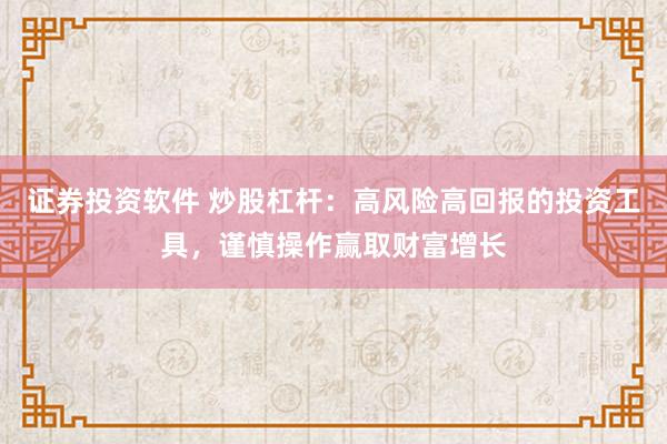 证券投资软件 炒股杠杆：高风险高回报的投资工具，谨慎操作赢取财富增长