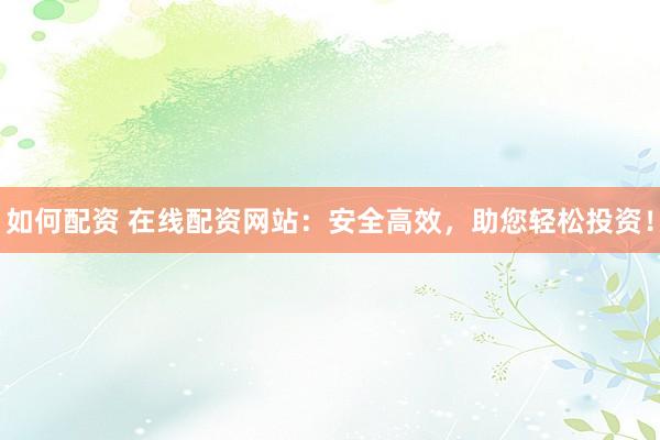如何配资 在线配资网站：安全高效，助您轻松投资！