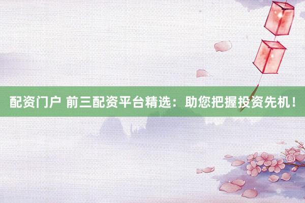 配资门户 前三配资平台精选：助您把握投资先机！