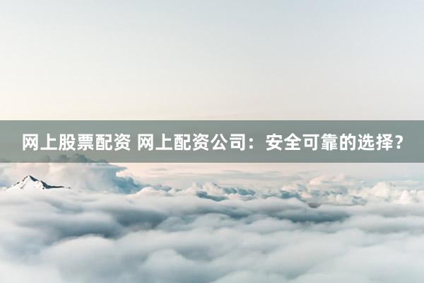 网上股票配资 网上配资公司：安全可靠的选择？
