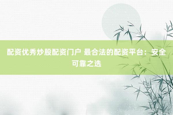 配资优秀炒股配资门户 最合法的配资平台：安全可靠之选