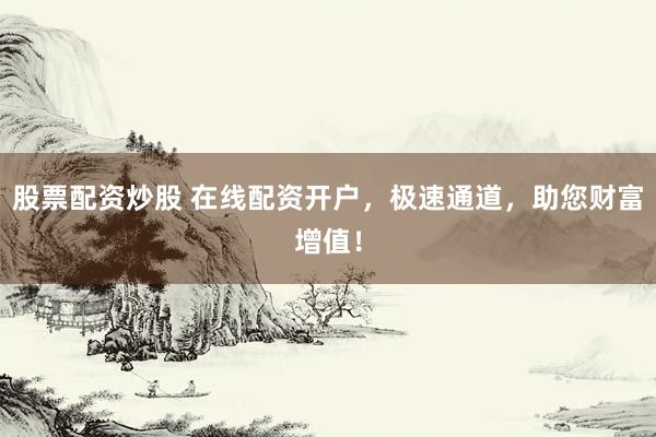股票配资炒股 在线配资开户，极速通道，助您财富增值！