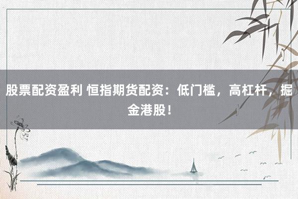 股票配资盈利 恒指期货配资：低门槛，高杠杆，掘金港股！
