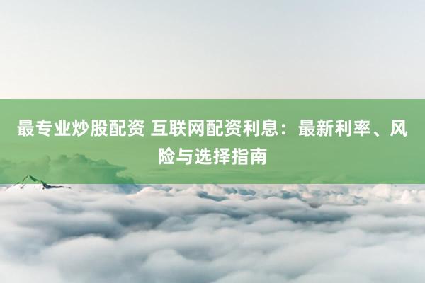 最专业炒股配资 互联网配资利息：最新利率、风险与选择指南