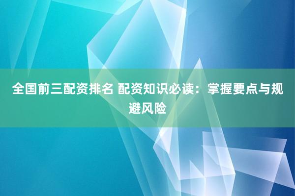 全国前三配资排名 配资知识必读：掌握要点与规避风险
