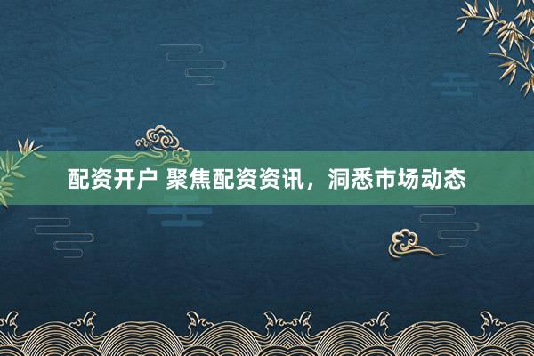 配资开户 聚焦配资资讯，洞悉市场动态