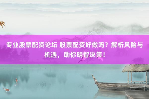专业股票配资论坛 股票配资好做吗？解析风险与机遇，助你明智决策！