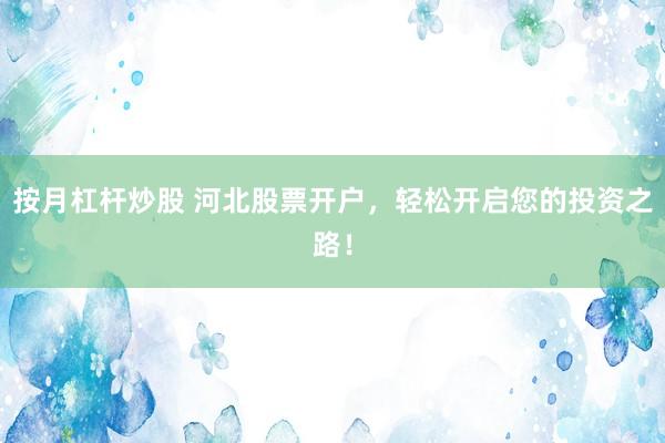 按月杠杆炒股 河北股票开户，轻松开启您的投资之路！