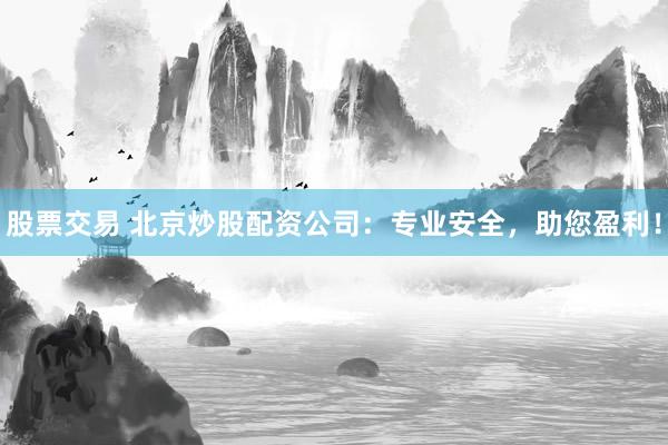 股票交易 北京炒股配资公司：专业安全，助您盈利！