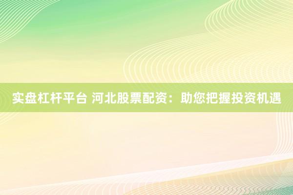 实盘杠杆平台 河北股票配资：助您把握投资机遇