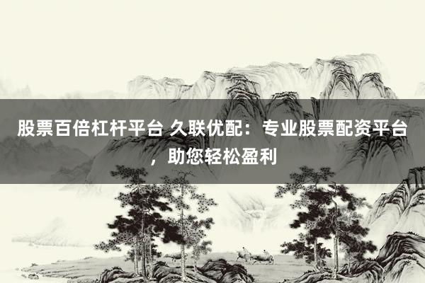 股票百倍杠杆平台 久联优配：专业股票配资平台，助您轻松盈利