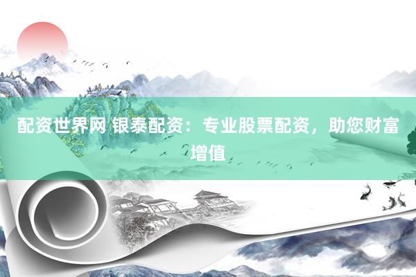 配资世界网 银泰配资：专业股票配资，助您财富增值