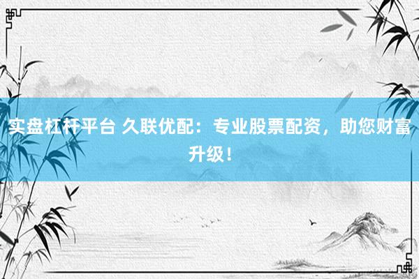 实盘杠杆平台 久联优配：专业股票配资，助您财富升级！