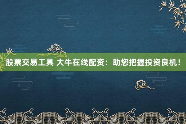 股票交易工具 大牛在线配资：助您把握投资良机！