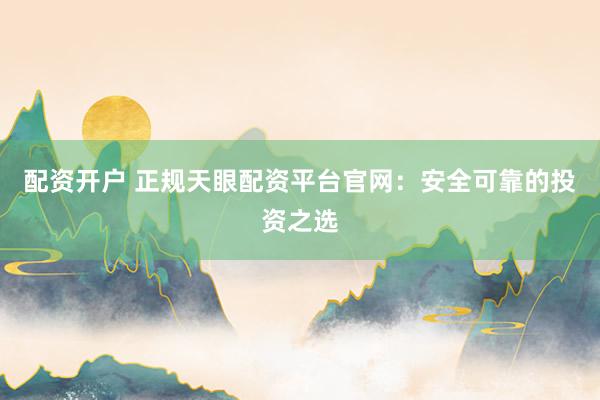 配资开户 正规天眼配资平台官网：安全可靠的投资之选