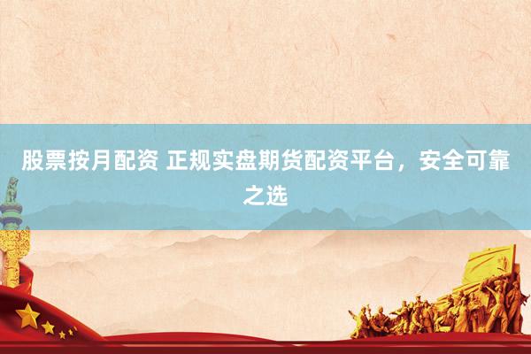 股票按月配资 正规实盘期货配资平台，安全可靠之选