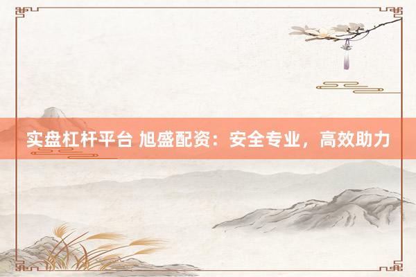 实盘杠杆平台 旭盛配资：安全专业，高效助力