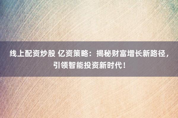 线上配资炒股 亿资策略：揭秘财富增长新路径，引领智能投资新时代！