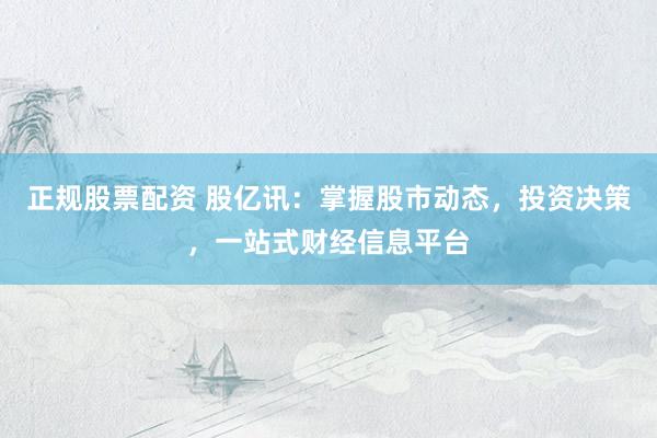 正规股票配资 股亿讯：掌握股市动态，投资决策，一站式财经信息平台